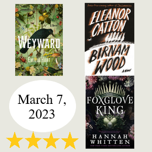 Image displays three book covers of Weyward, by Emilia Hart, Birnam Wood, by Eleanor Catton, and The Foxglove King, by Hannah Whitten. The dominant image in Weyward is a crow. The dominant image in Birnam Wood is trees in wind. The dominant image in The Foxglove King is a crown. Image text says "March 7, 2023" and there are four star emoji.