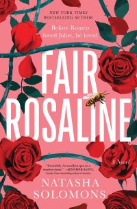 Image of roses and a bee. Text says "New York Times Bestselling Author Before Romeo loved Juliet, he loved FAIR ROSALINE Natasha Solomons A Novel." Cover blurb says "'Irresistible. An Excellent spin on a timeless classic.'–Jennifer Saint, Sunday Times bestselling author of Ariadne"