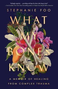 Image of bones crossed over flowers and fruit. Text says "Stephanie Foo What My Bones Know A Memoir of Healing from Complex Trauma." The cover blurb says, "'Achingly exquisite . . . providing real hope for those who long to heal.'–Lori Gottlieb, New York Times Bestselling author of Maybe You Should Talk to Someone."